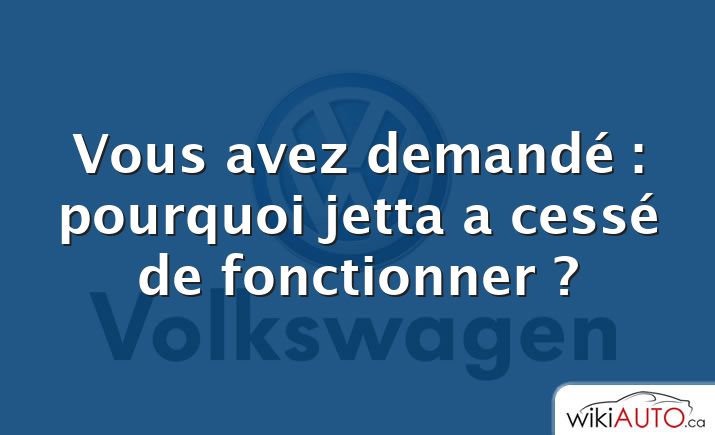 Vous avez demandé : pourquoi jetta a cessé de fonctionner ?